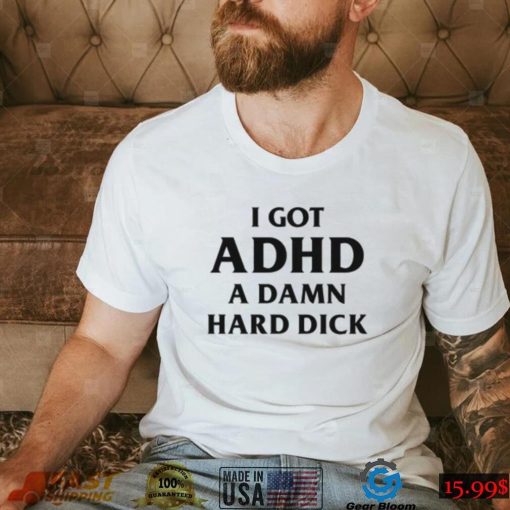 I Got ADHD (A Damn Hard Dick) Shirt