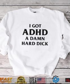 I Got ADHD (A Damn Hard Dick) Shirt