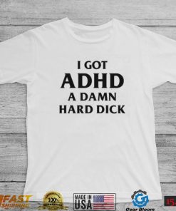 I Got ADHD (A Damn Hard Dick) Shirt