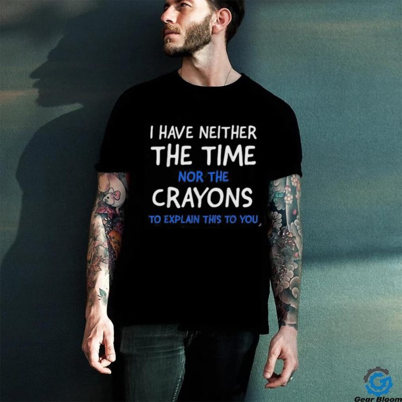 I have neither the time nor the crayons to explain this to you shirt