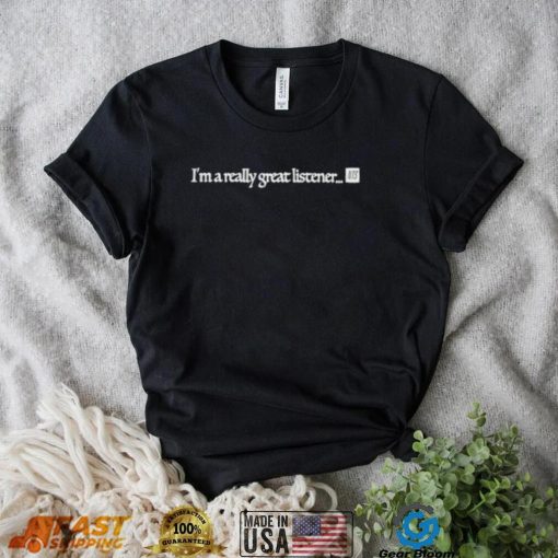 I’m a really great listener shirt