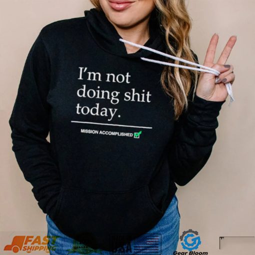 I’m not doing shit today mission accomplished shirt