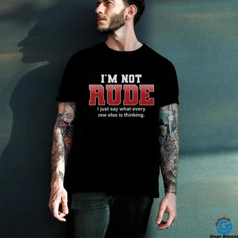 I’m not rude I just say what everyone else is thinking shirt