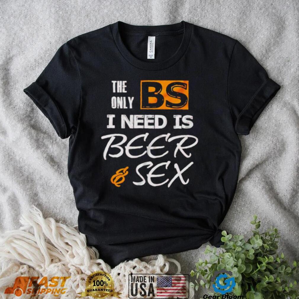 The only BS I need is beer and sex shirt