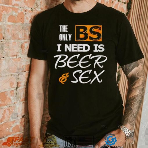 The only BS I need is beer and sex shirt
