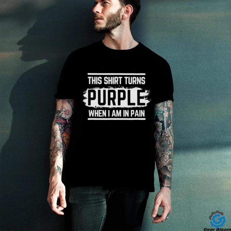 This shirt turns purple when i am in pain shirt