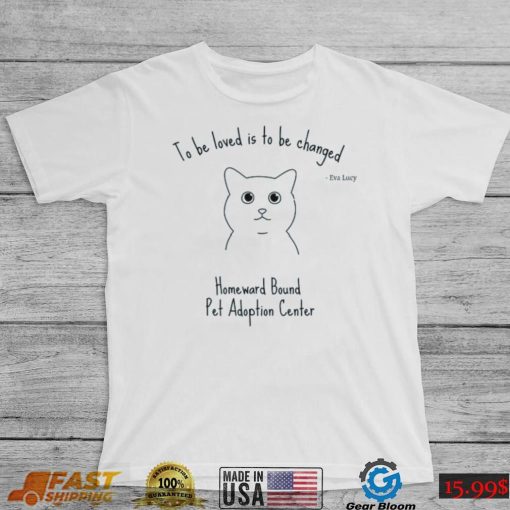 To be loved is to be changed Homeward Bound Pet Adoption Center shirt