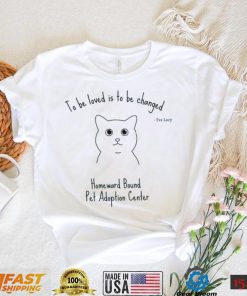 To be loved is to be changed Homeward Bound Pet Adoption Center shirt