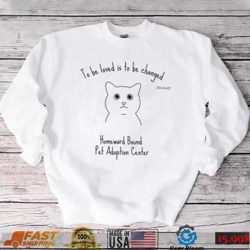 To be loved is to be changed Homeward Bound Pet Adoption Center shirt