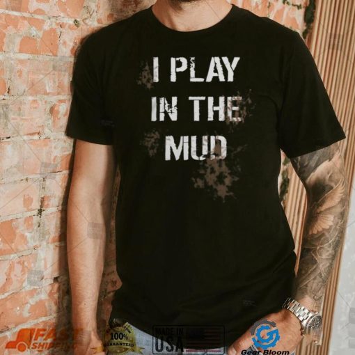 I Play In The Mud Funny shirt