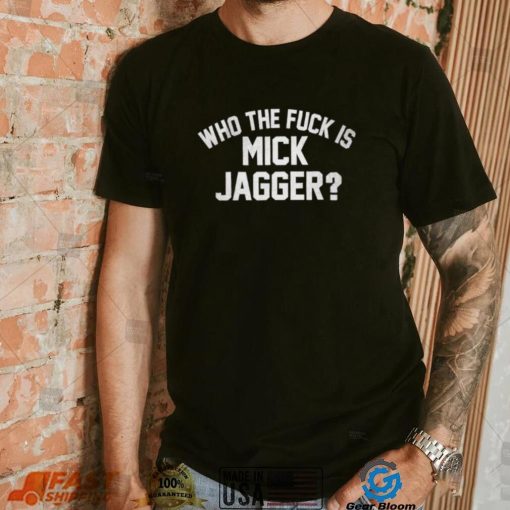 Who the fuck is Mick Jagger shirt