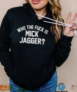 Who the fuck is Mick Jagger shirt