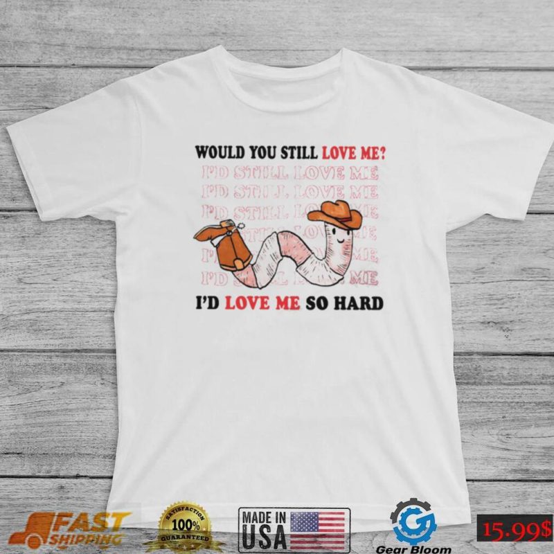 Would you still love me I’d love me so hard shirt