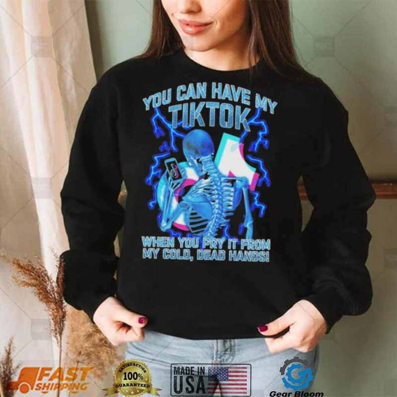 You can have my Tiktok when you pry it from my cold dead hands shirt