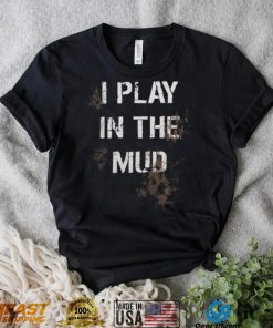 I Play In The Mud Funny shirt