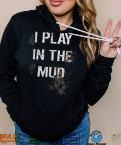 I Play In The Mud Funny shirt
