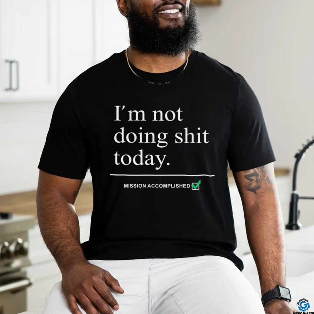 im not doing shit today mission accomplished shirt shir