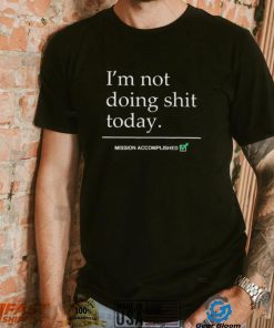 im not doing shit today mission accomplished shirt shirt
