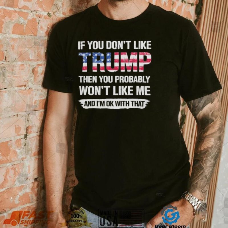 America Flag If you dont like Trump then you Probably Wont like me and Im OK with that Shirt shirt