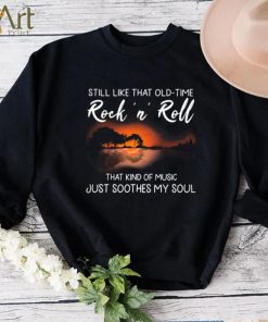 Still Like That Old Time Rock’n Roll That Kind Of Music Just Soothes My Soul Shirt