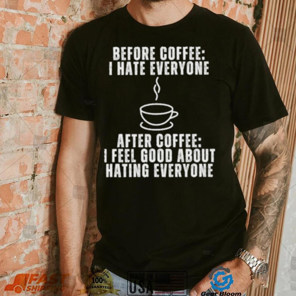 Before Coffee I Hate Everyone After Coffee I Feel Good About Hating Everyone T Shirt