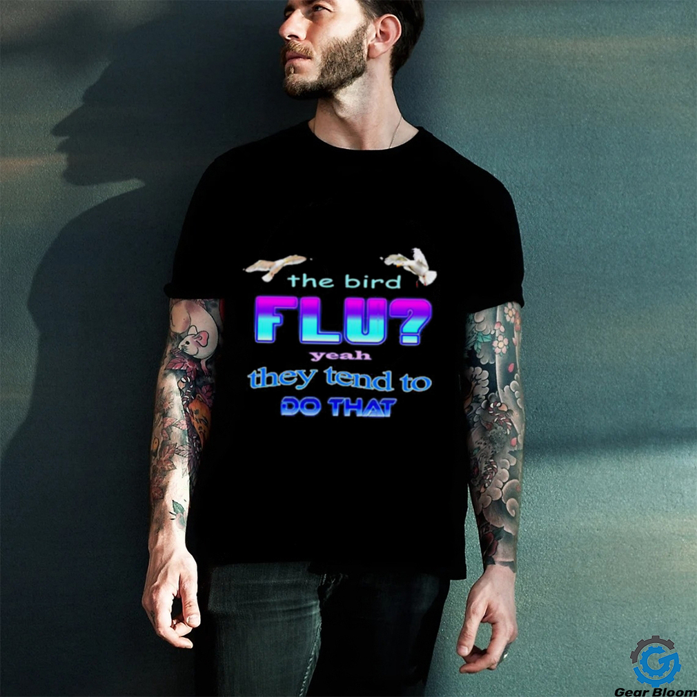 Best The bird flu yeah they tend to do that shirt