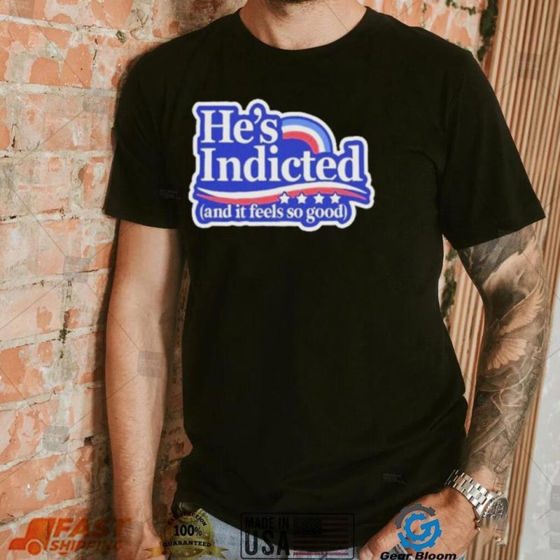 He’s indicted and it feels so good shirt