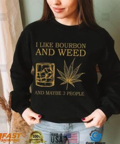I like bourbon and weed and maybe 3 people shirt