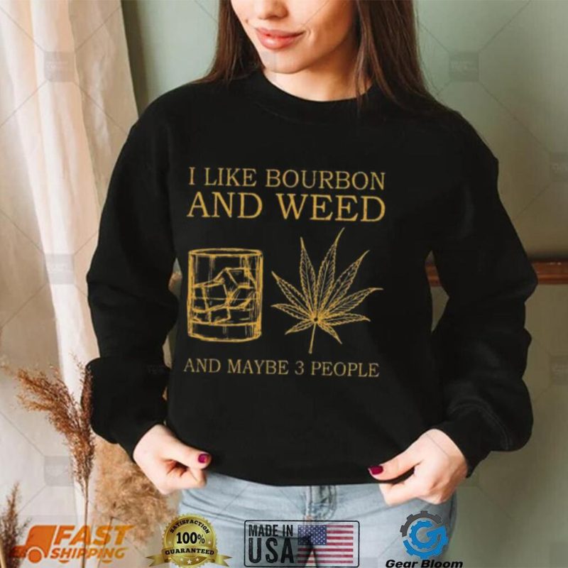 I like bourbon and weed and maybe 3 people shirt