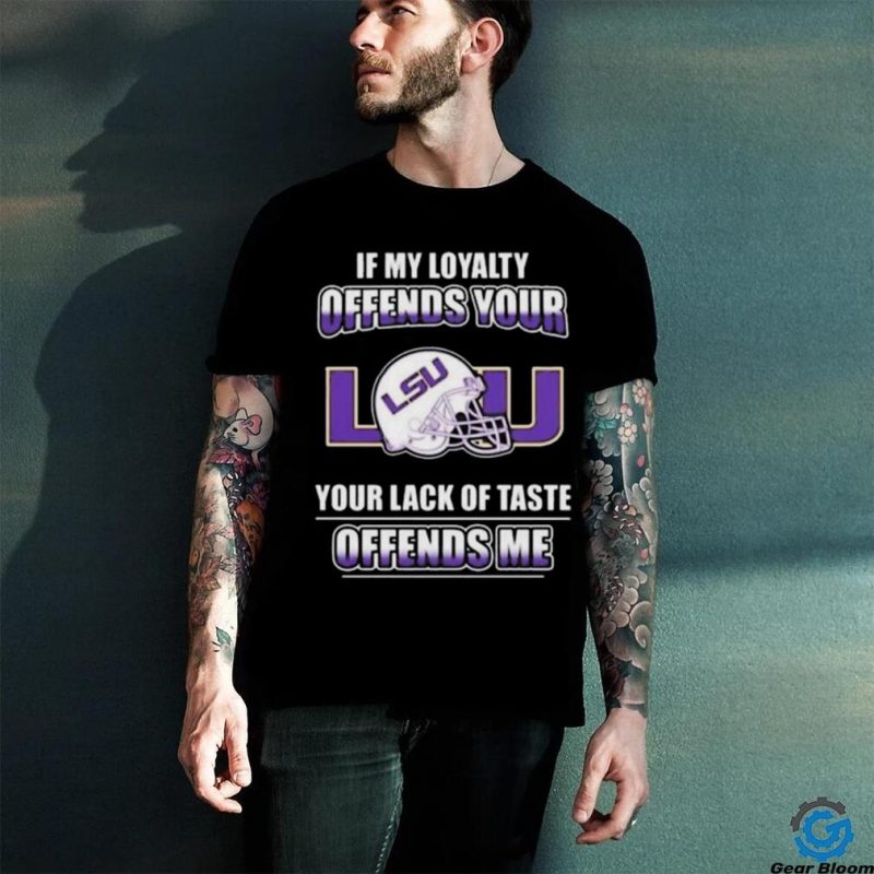 If my loyalty offends your Lsu and your lack of taste offends me Lsu tigers t shirt