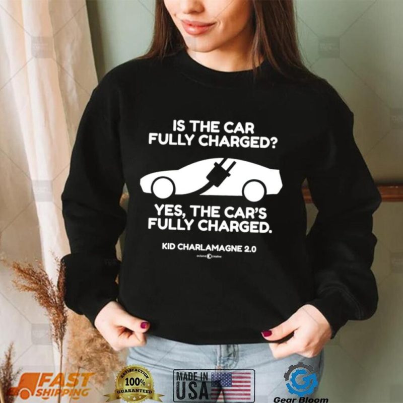Kid Charlemagne 2.0 is the car fully charged yes the car’s fully charged shirt