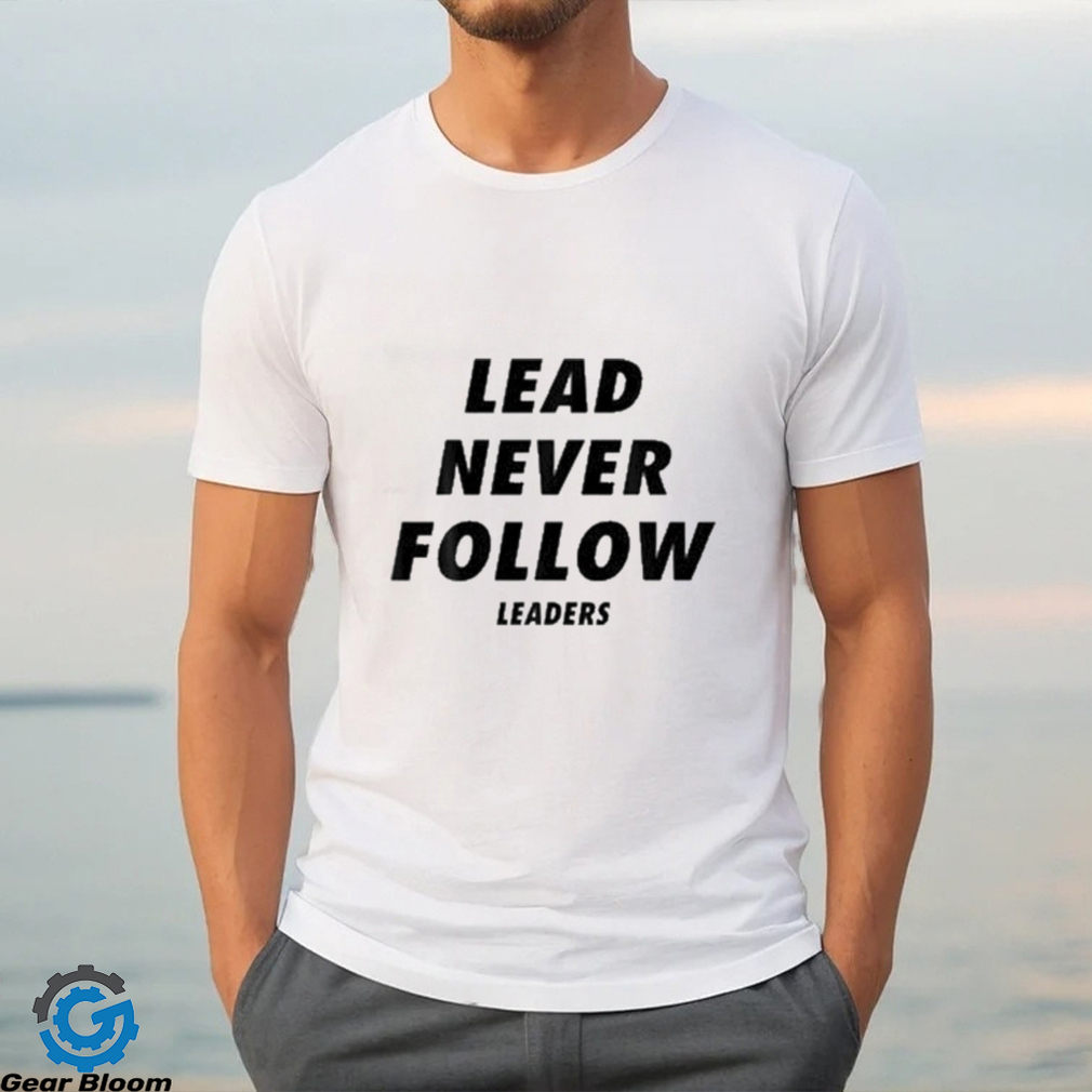 Lead never follow leaders t shirt