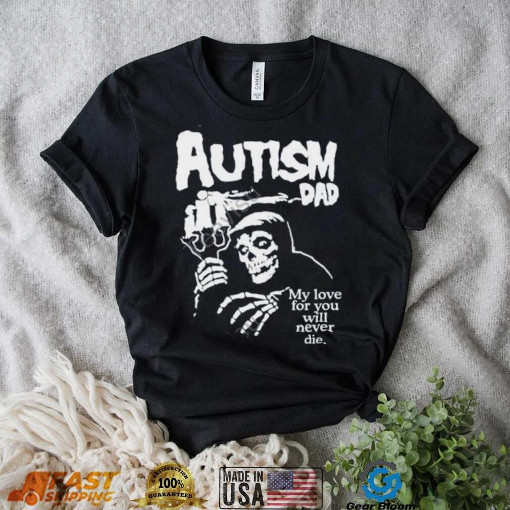 Misfts Autism Dad My Love For You Will Never Die Shirt Shirts That Go Hard