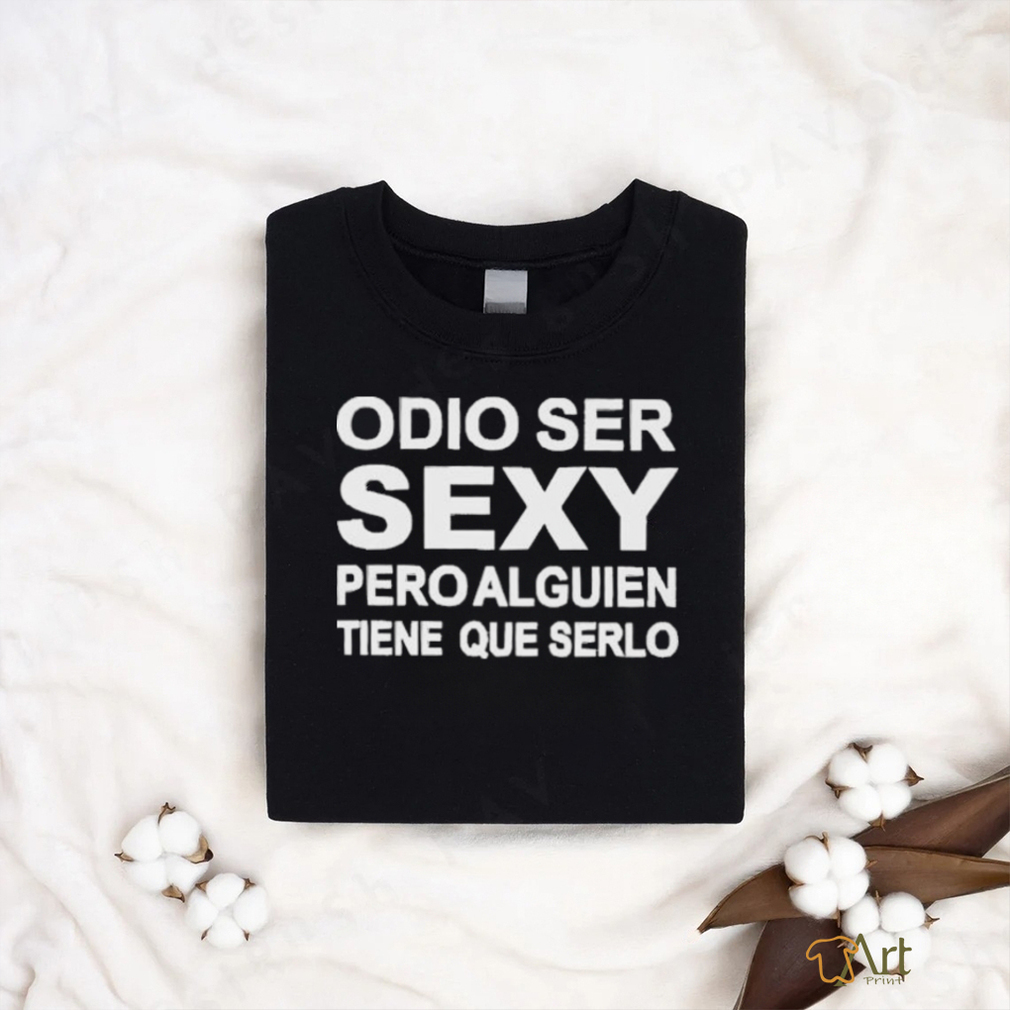 Odio Ser Sexy Pero Alguien Tiene Que Serlo Shirt