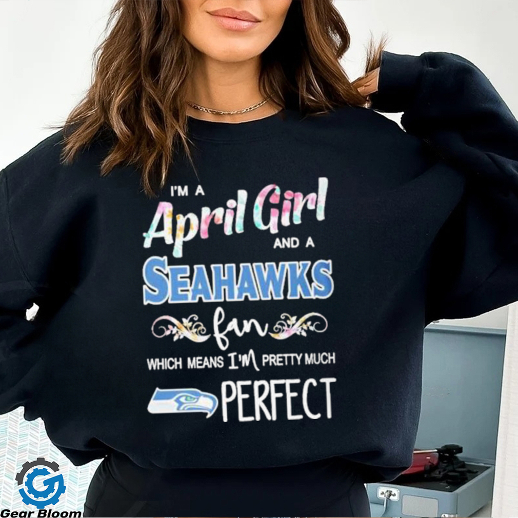 Official Im A April Girl And A Seattle Seahawks Fan Which Means Im Pretty Much Perfect Shirt