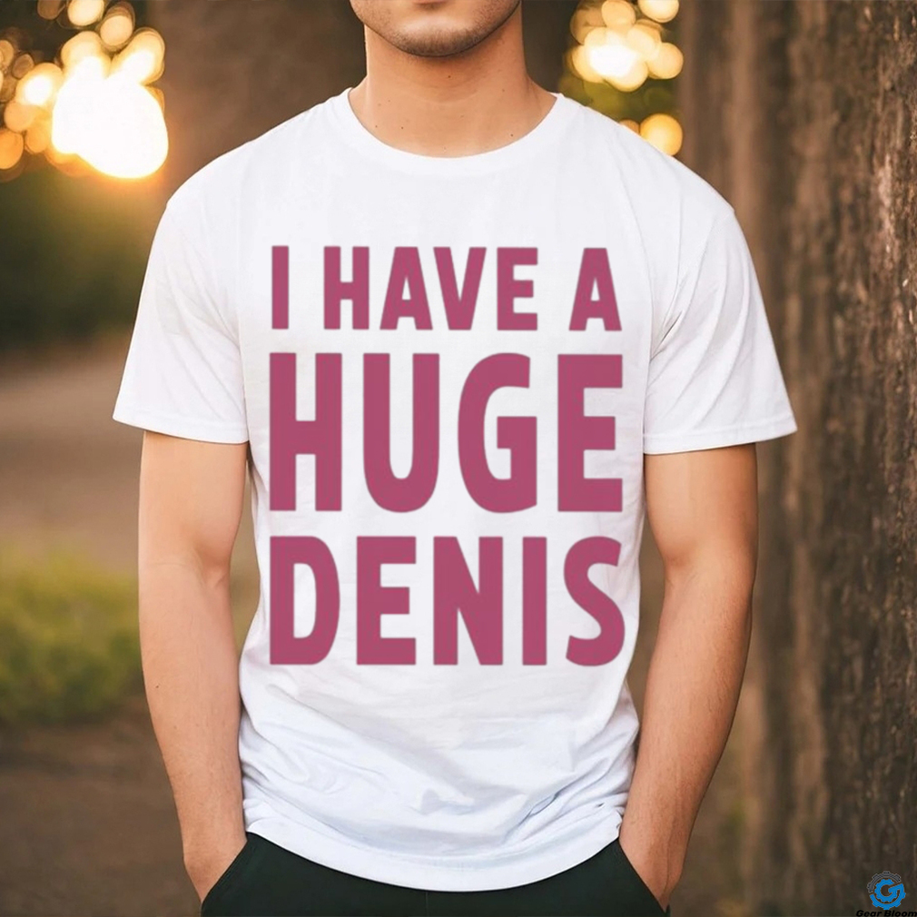 Official i Have A Huge Denis shirt