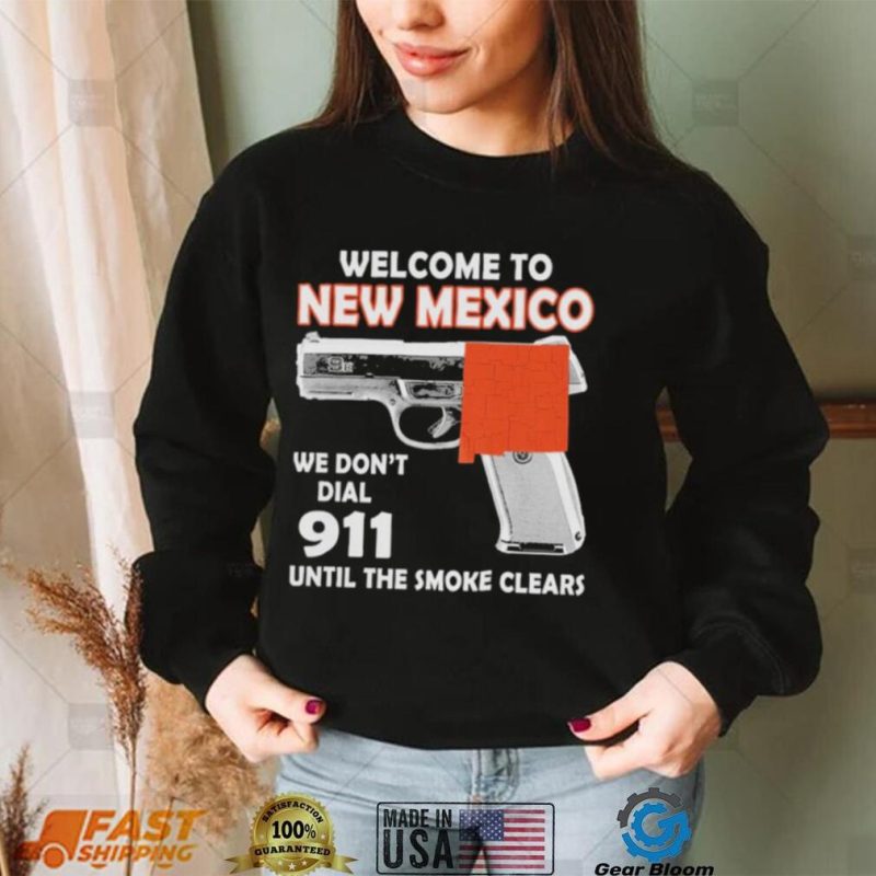 Official welcome to New Mexico We don’t 911 until the smoke clears shirt