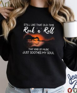 Still Like That Old Time Rock’n Roll That Kind Of Music Just Soothes My Soul Shirt