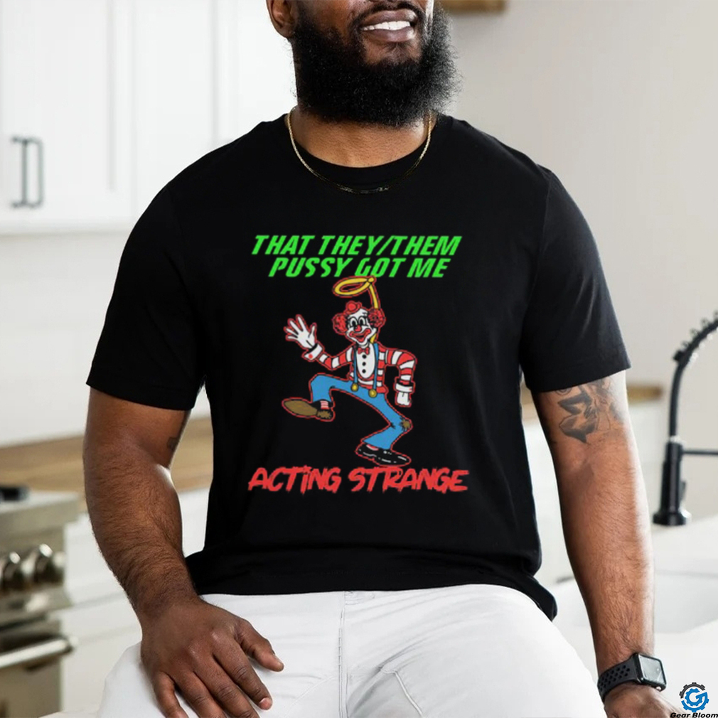 That they pussy got me actong strange shirt