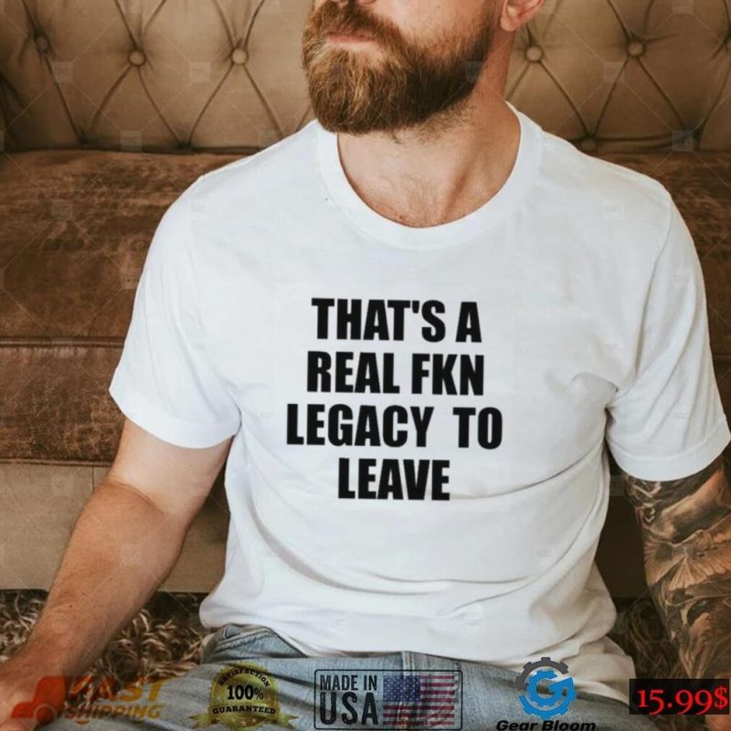 That’s A Real Fkn Legacy To Leave Shirt