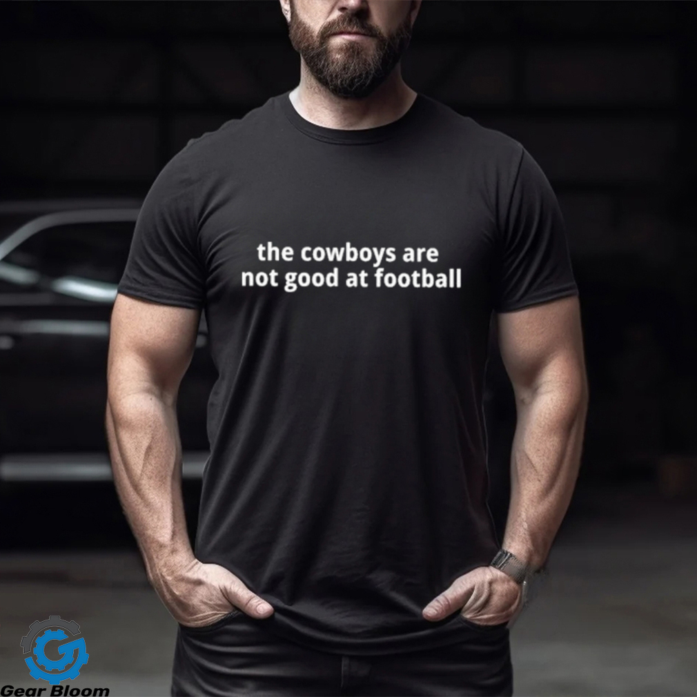 The Cowboys Are Not Good At Football Shirt