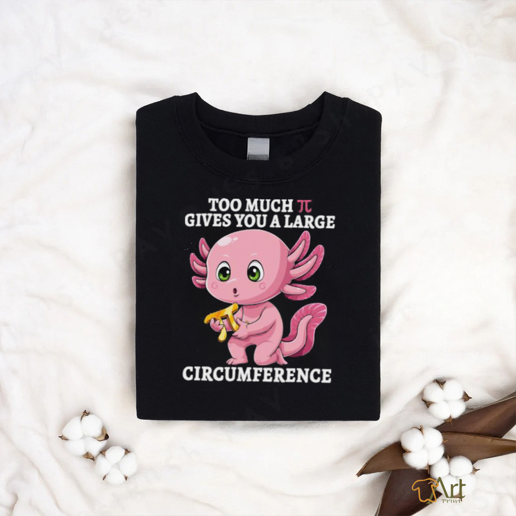 Too Much Pi Gives You A Large Circumference Axolotl Pi Day T Shirt