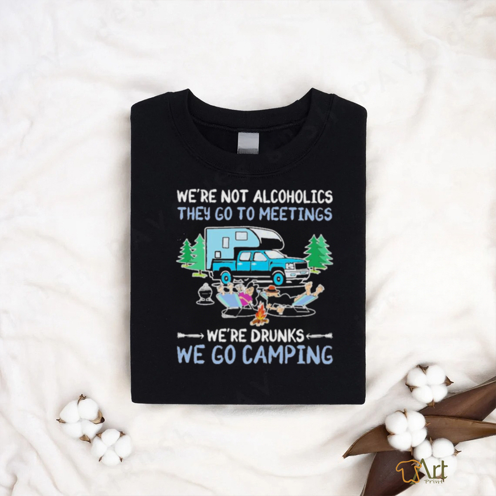 We’re Not Alcoholics They Go To Meetings We’re Drunks We Go Camping Shirt