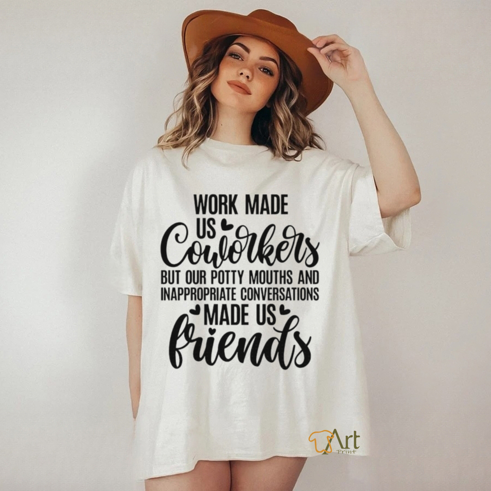 Work made us coworkers but our potty mouths and inappropriate conversations made us friends shirt