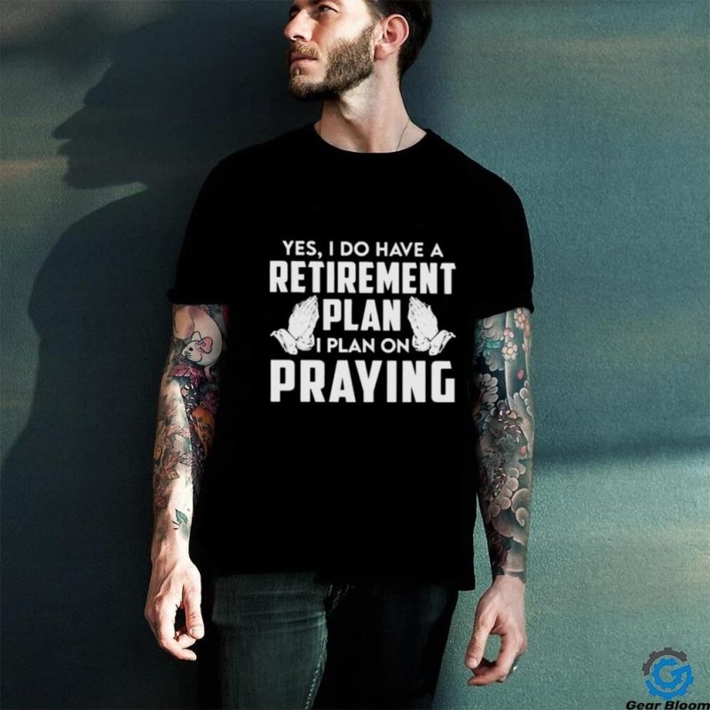 Yes I do have a retirement plan I plan on praying classic shirt