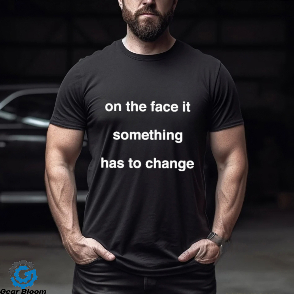 On The Face Of It Something Has To Change Shirt