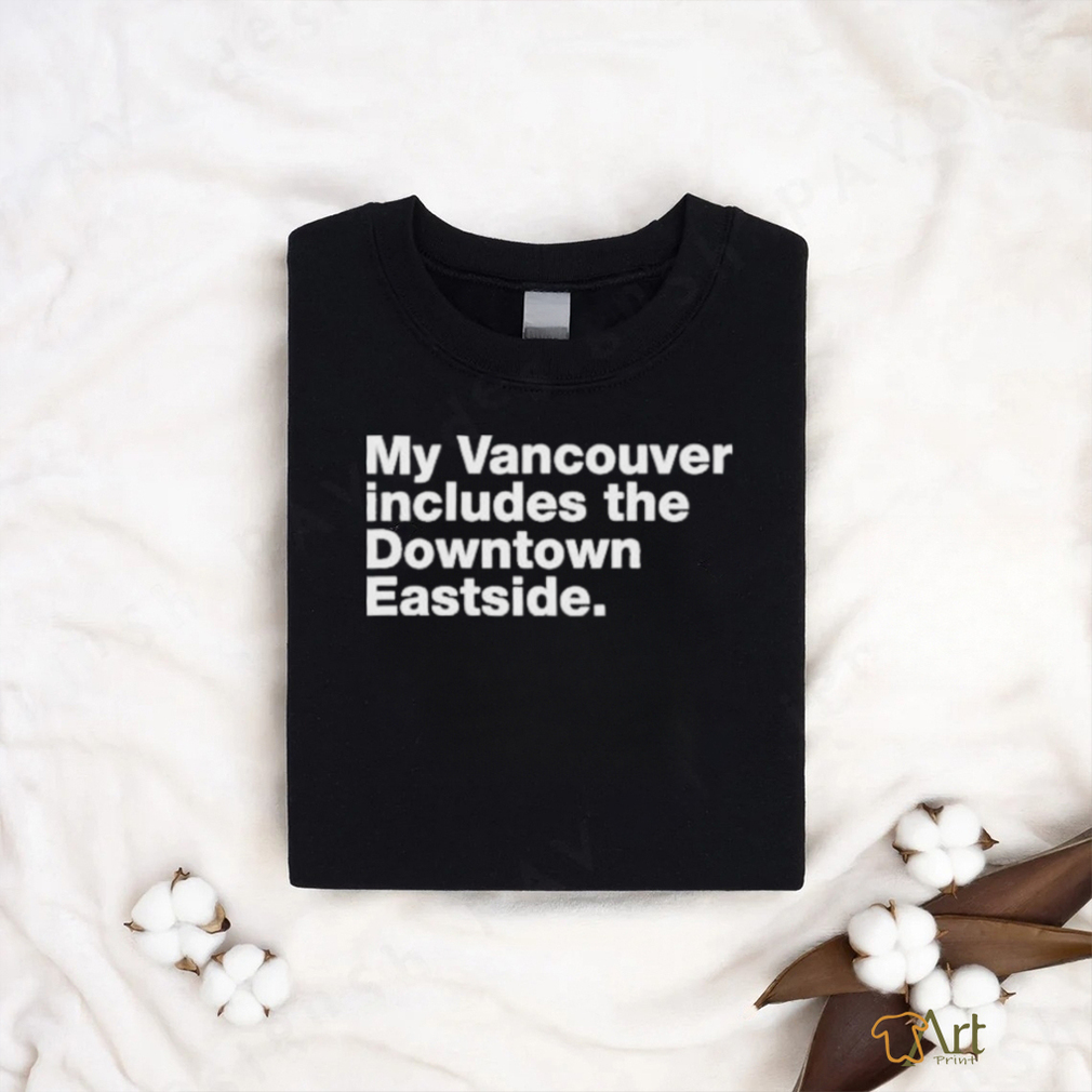 my vancouver includes the downtown eastside shirt T Shirt