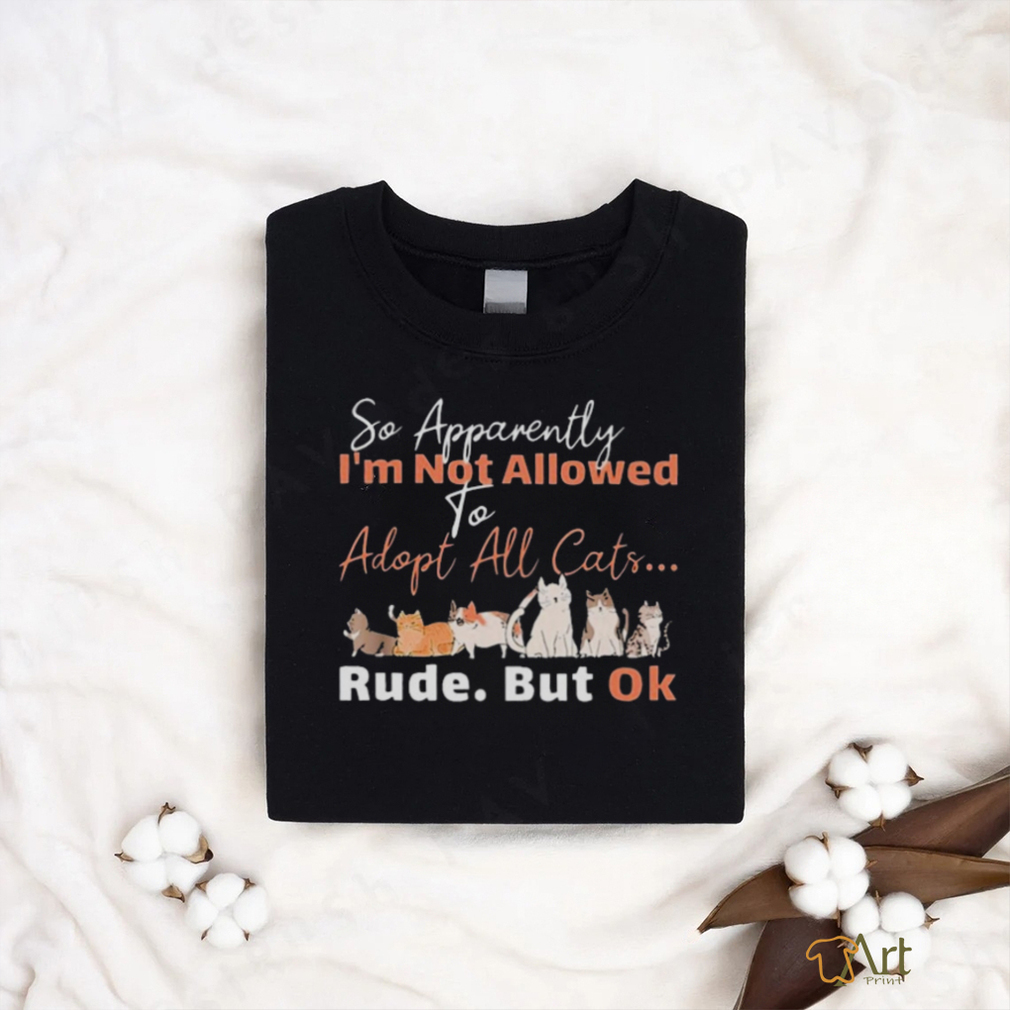 so apparently I’m not allowed to adopt all cats rude but ok shirt 2f0772 0