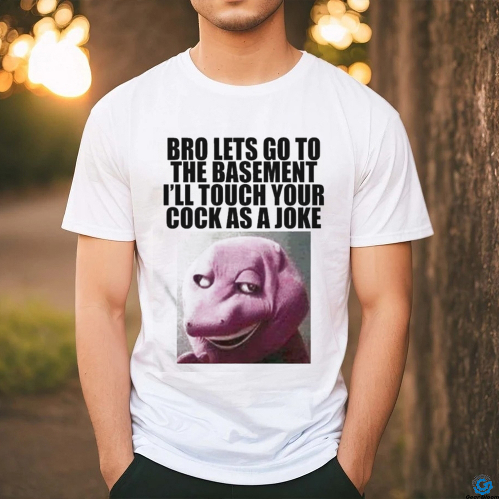 Bro Let’s Go To The Basement I’ll Touch Your Cock As A Joke Shirt