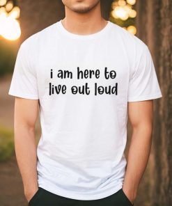 I Am Here To Live Out Loud Shirt